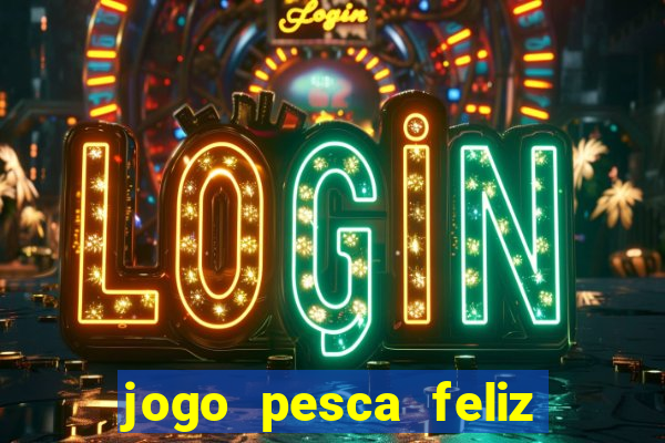 jogo pesca feliz que ganha dinheiro